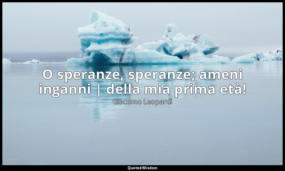 O speranze, speranze; ameni inganni | della mia prima età! — Giacomo Leopardi
