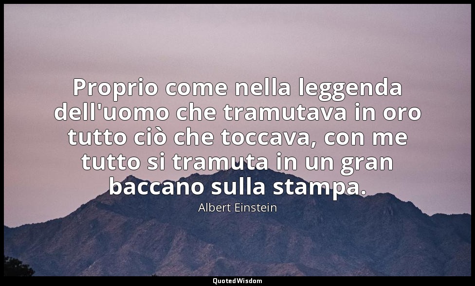 Proprio come nella leggenda dell'uomo che tramutava in oro tutto ciò che toccava — Albert Einstein