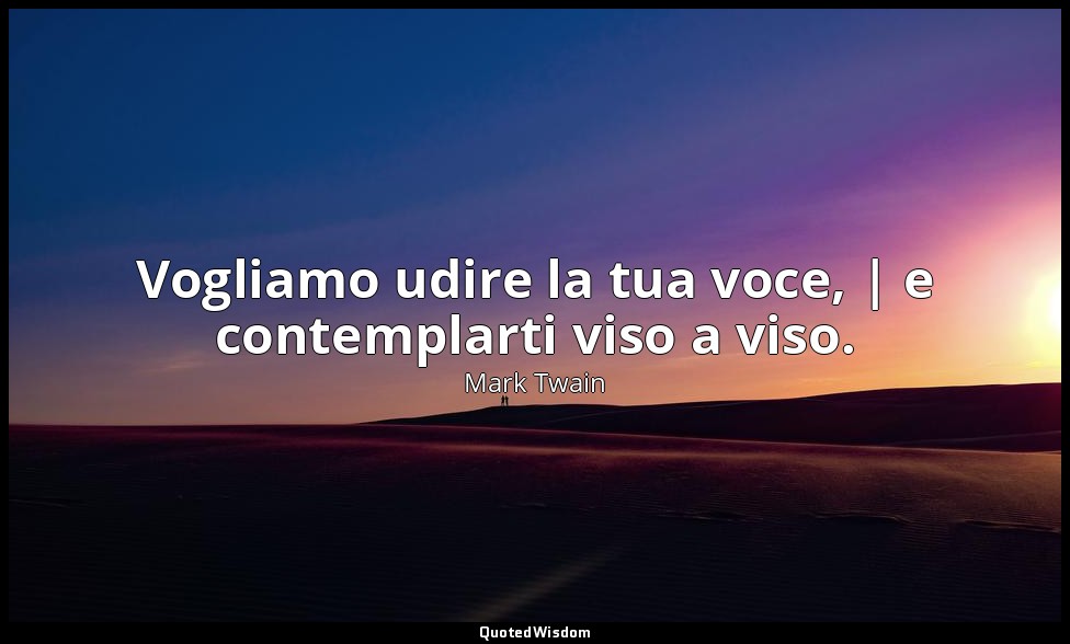 Vogliamo udire la tua voce, | e contemplarti viso a viso. — Mark Twain