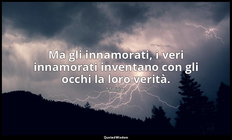 Ma gli innamorati, i veri innamorati inventano con gli occhi la loro verità. — Molière