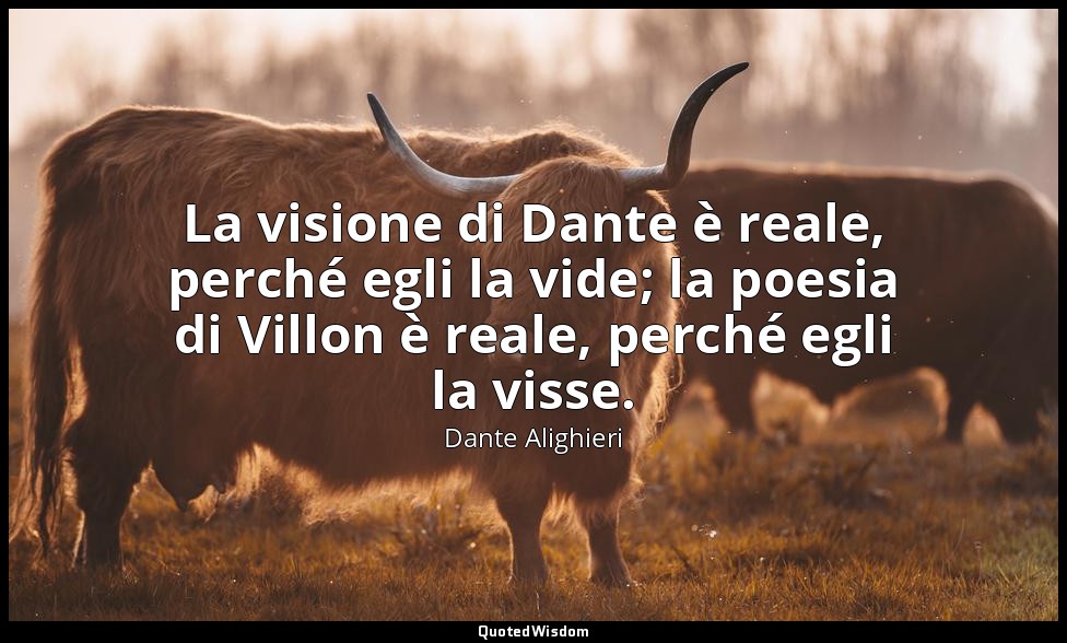 La visione di Dante è reale, perché egli la vide; la poesia di Villon è reale, p — Dante Alighieri