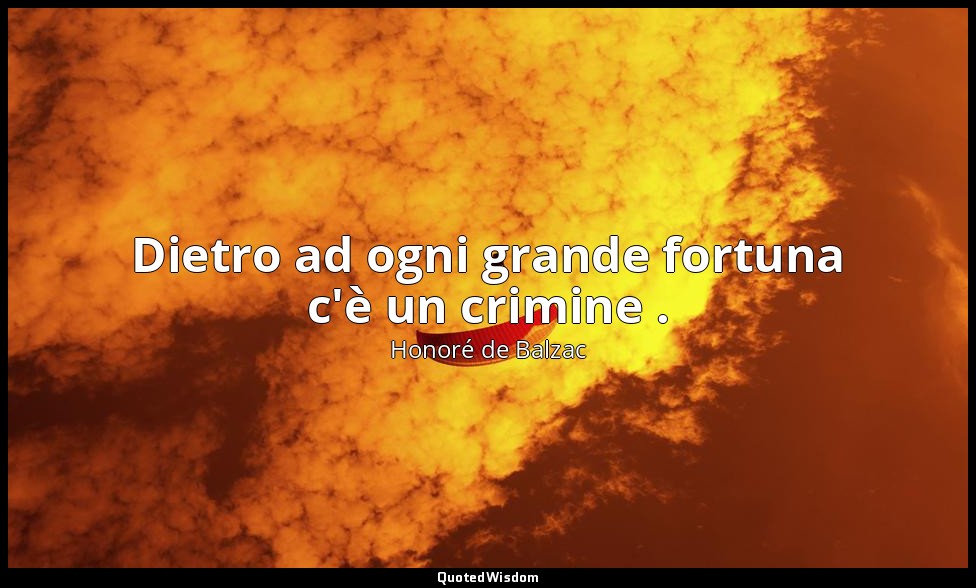 Dietro ad ogni grande fortuna c'è un crimine . — Honoré de Balzac