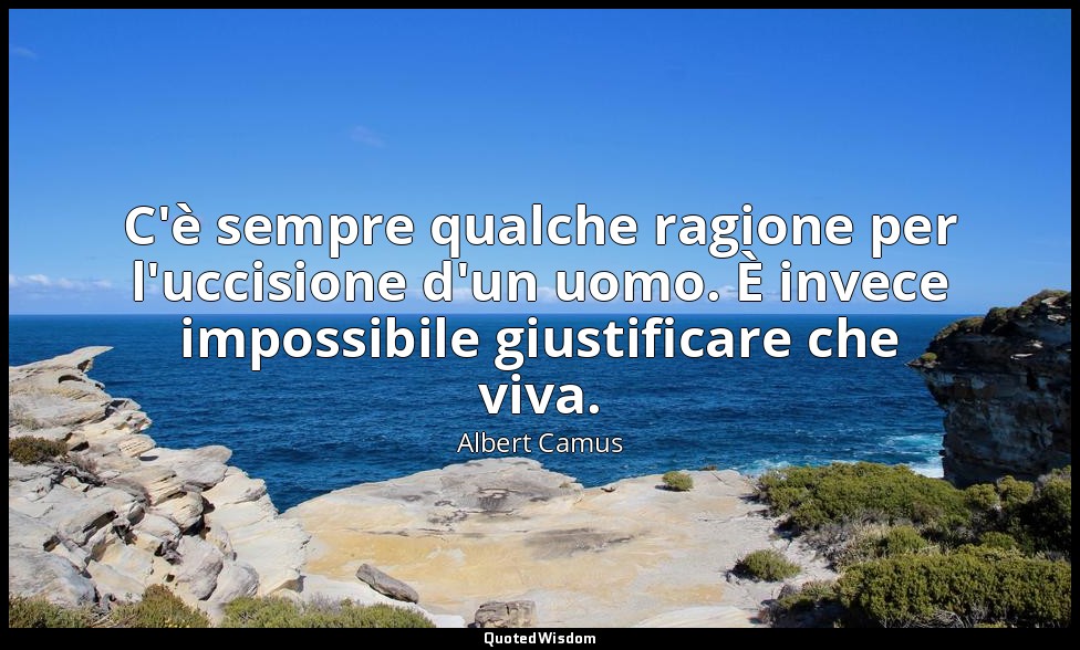 C'è sempre qualche ragione per l'uccisione d'un uomo. È invece impossibile giust — Albert Camus