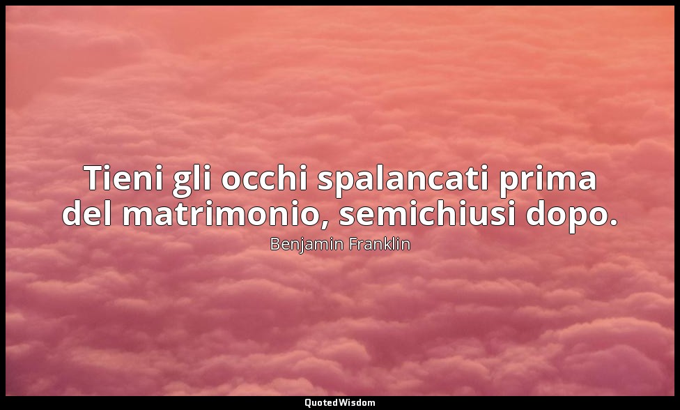 Tieni gli occhi spalancati prima del matrimonio, semichiusi dopo. — Benjamin Franklin