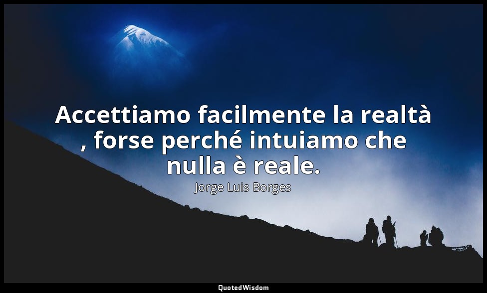 Accettiamo facilmente la realtà , forse perché intuiamo che nulla è reale. — Jorge Luis Borges