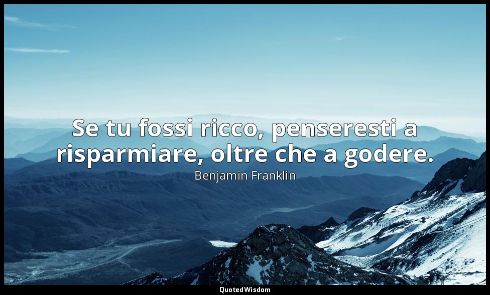 Se tu fossi ricco, penseresti a risparmiare, oltre che a godere. — Benjamin Franklin