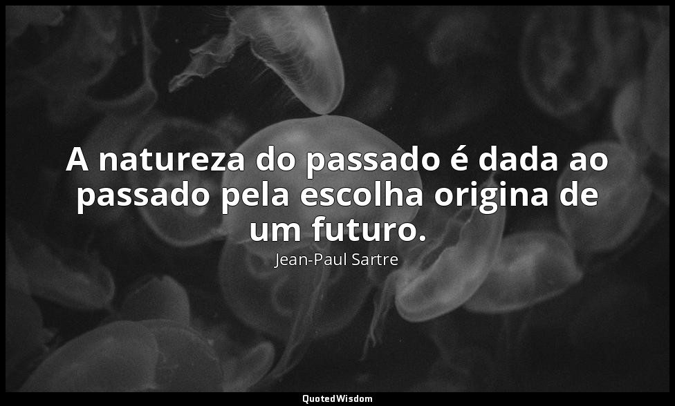 A natureza do passado é dada ao passado pela escolha origina de um futuro. — Jean-Paul Sartre