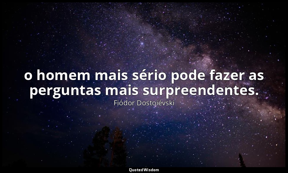 o homem mais sério pode fazer as perguntas mais surpreendentes. — Fiódor Dostoiévski