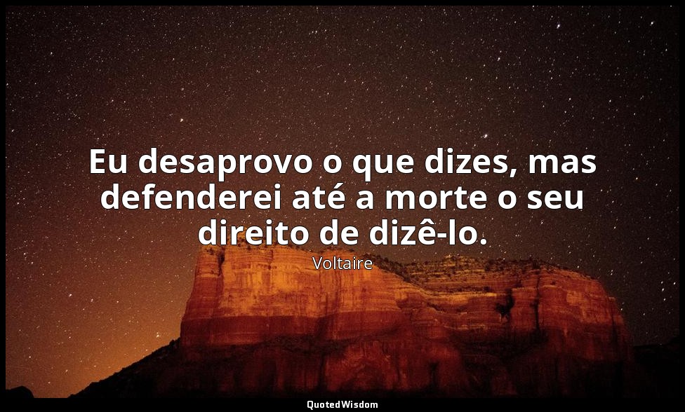 Eu desaprovo o que dizes, mas defenderei até a morte o seu direito de dizê-lo. — Voltaire