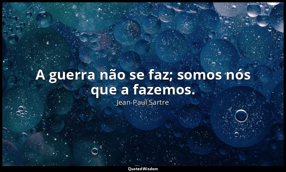 A guerra não se faz; somos nós que a fazemos. — Jean-Paul Sartre