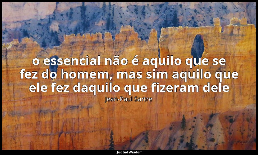 o essencial não é aquilo que se fez do homem, mas sim aquilo que ele fez daquilo — Jean-Paul Sartre