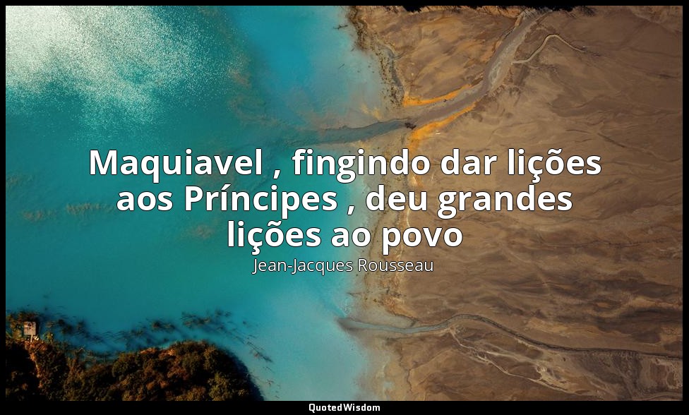 Maquiavel , fingindo dar lições aos Príncipes , deu grandes lições ao povo — Jean-Jacques Rousseau
