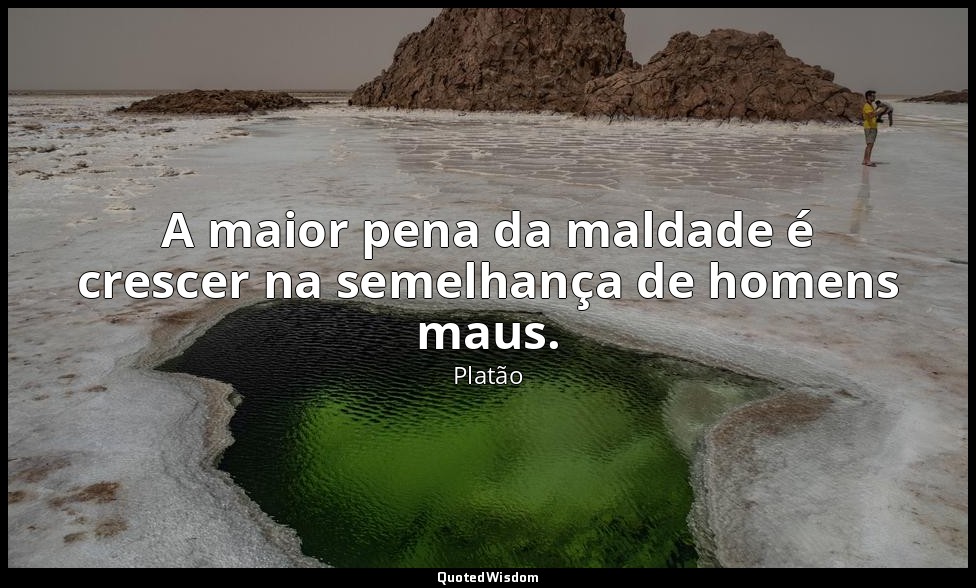 A maior pena da maldade é crescer na semelhança de homens maus. — Platão