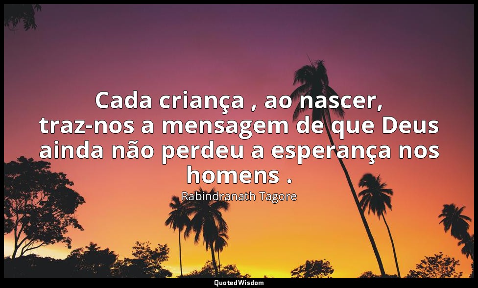 Cada criança , ao nascer, traz-nos a mensagem de que Deus ainda não perdeu a esp — Rabindranath Tagore
