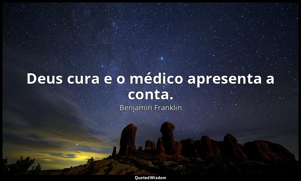 Deus cura e o médico apresenta a conta. — Benjamin Franklin