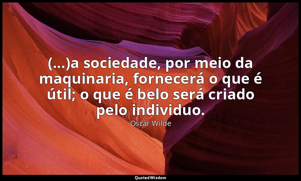 (...)a sociedade, por meio da maquinaria, fornecerá o que é útil; o que é belo s — Oscar Wilde