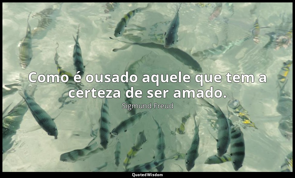 Como é ousado aquele que tem a certeza de ser amado. — Sigmund Freud