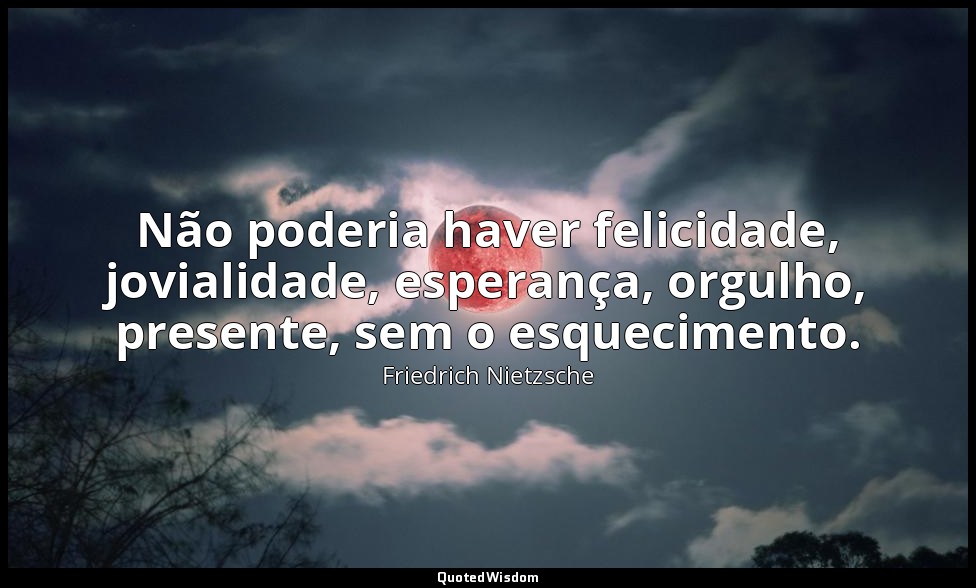 Não poderia haver felicidade, jovialidade, esperança, orgulho, presente, sem o e — Friedrich Nietzsche