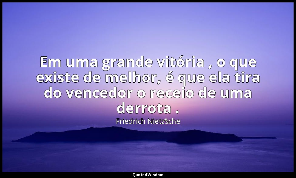 Em uma grande vitória , o que existe de melhor, é que ela tira do vencedor o rec — Friedrich Nietzsche
