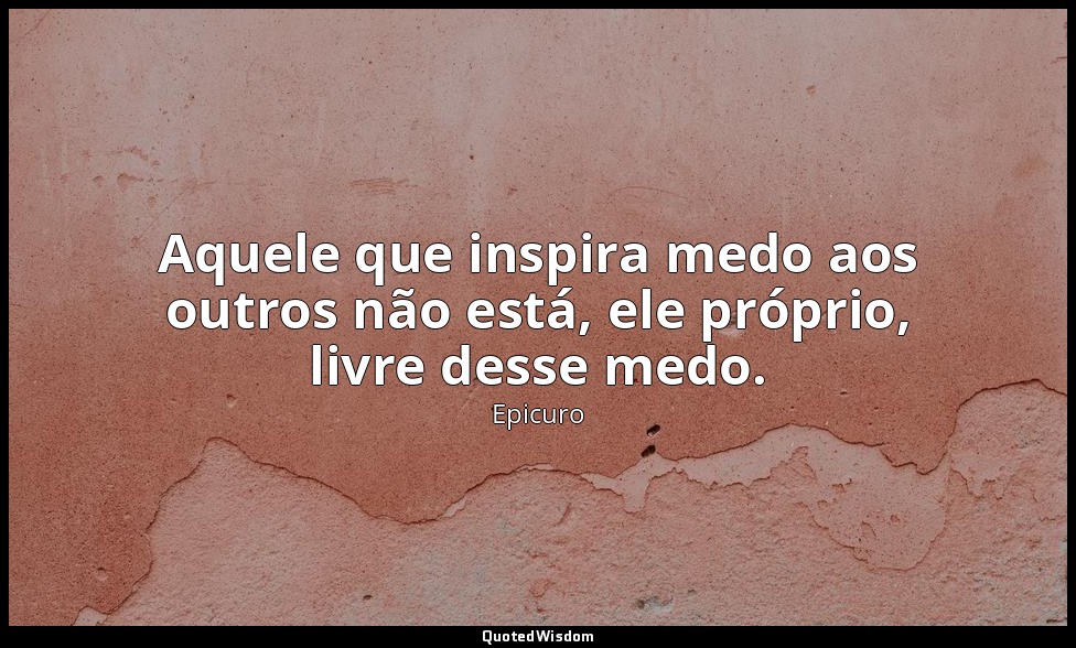 Aquele que inspira medo aos outros não está, ele próprio, livre desse medo. — Epicuro