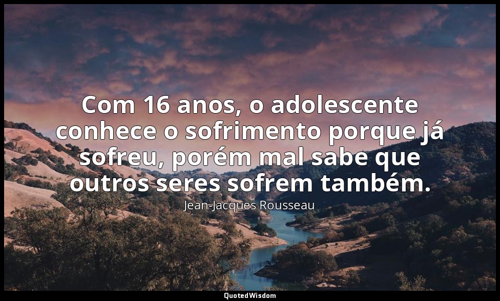Com 16 anos, o adolescente conhece o sofrimento porque já sofreu, porém mal sabe — Jean-Jacques Rousseau