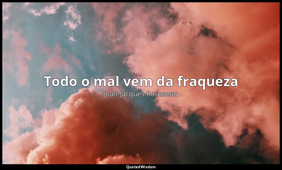 Todo o mal vem da fraqueza — Jean-Jacques Rousseau