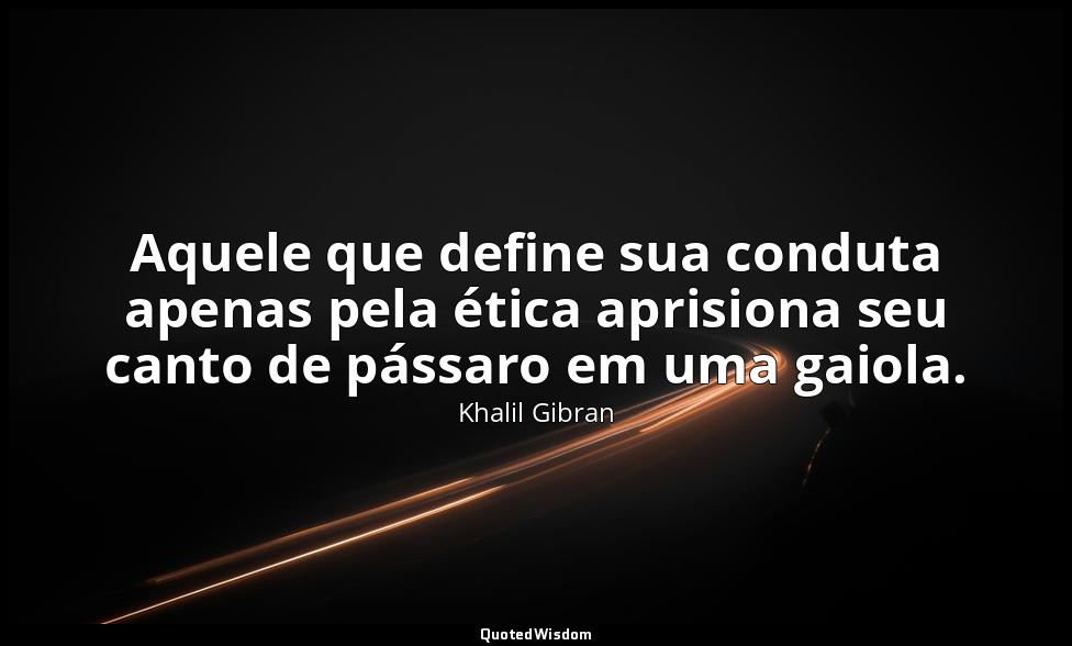 Aquele que define sua conduta apenas pela ética aprisiona seu canto de pássaro e — Khalil Gibran