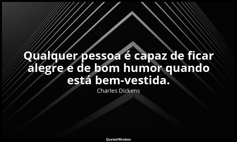 Qualquer pessoa é capaz de ficar alegre e de bom humor quando está bem-vestida. — Charles Dickens