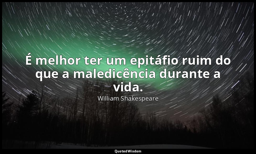 É melhor ter um epitáfio ruim do que a maledicência durante a vida. — William Shakespeare