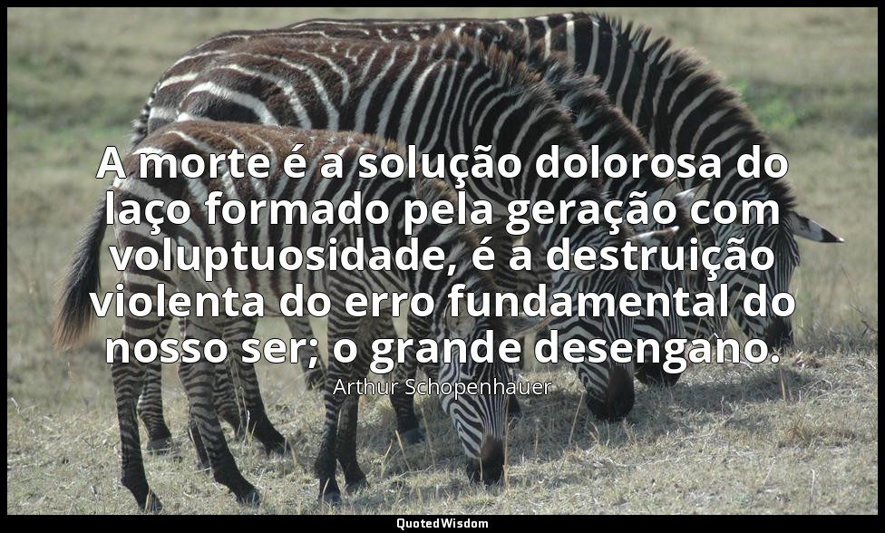 A morte é a solução dolorosa do laço formado pela geração com voluptuosidade, é  — Arthur Schopenhauer
