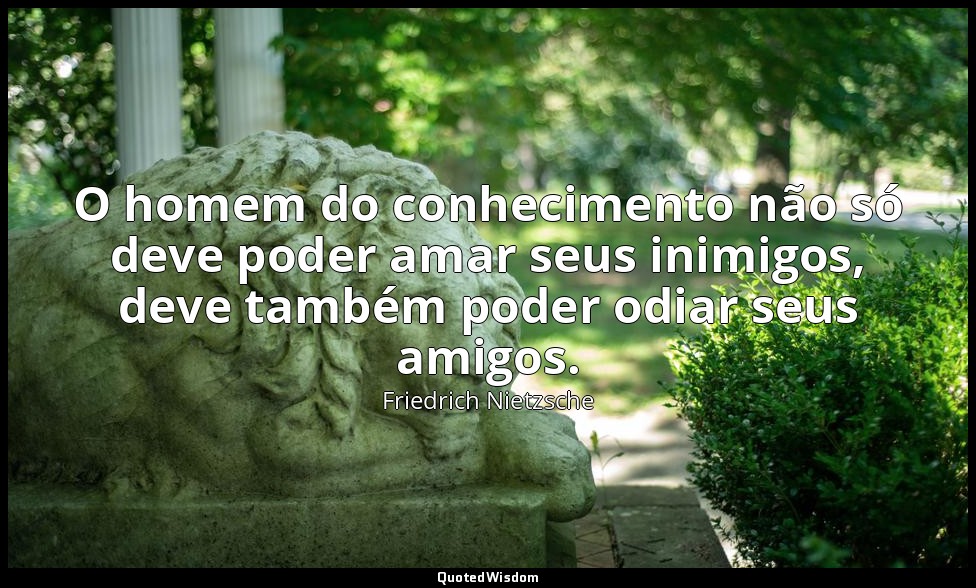 O homem do conhecimento não só deve poder amar seus inimigos, deve também poder  — Friedrich Nietzsche