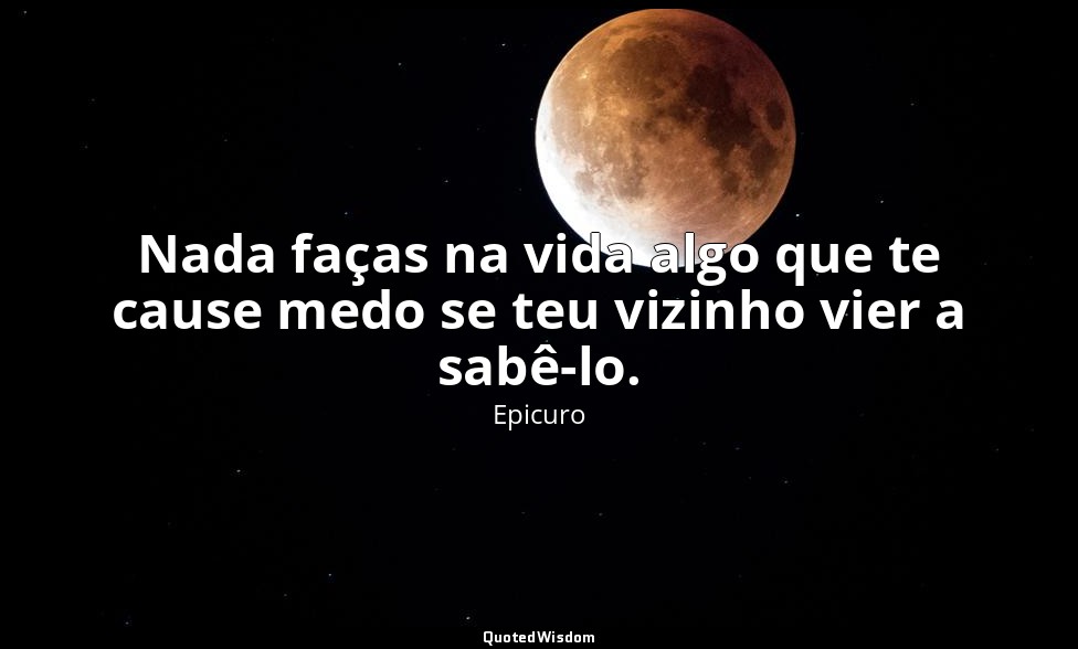 Nada faças na vida algo que te cause medo se teu vizinho vier a sabê-lo. — Epicuro