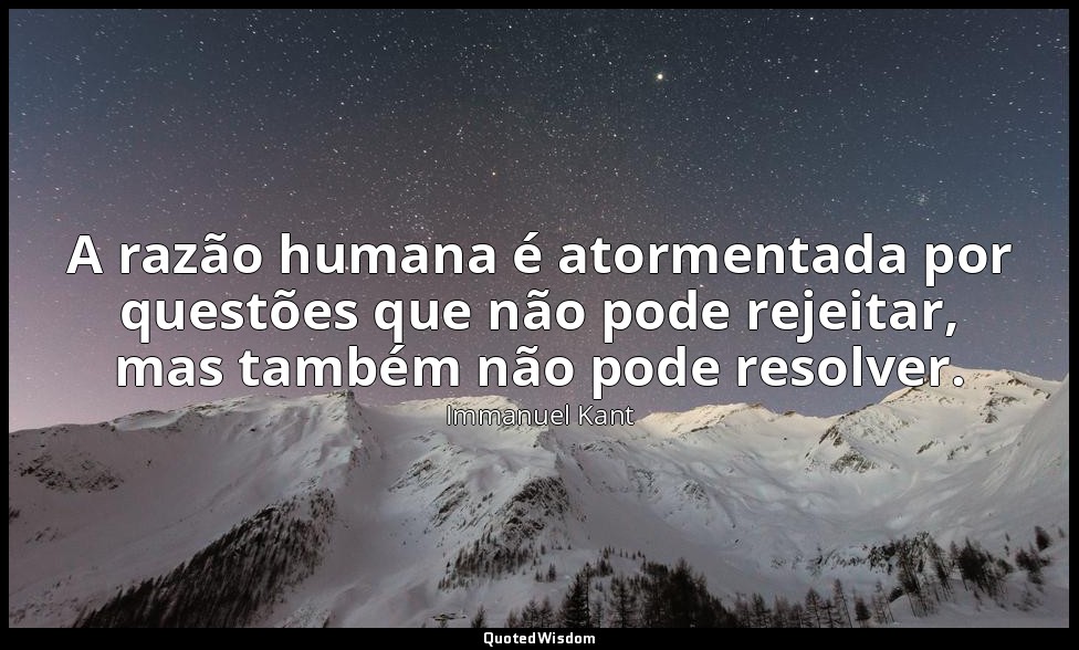 A razão humana é atormentada por questões que não pode rejeitar, mas também não  — Immanuel Kant