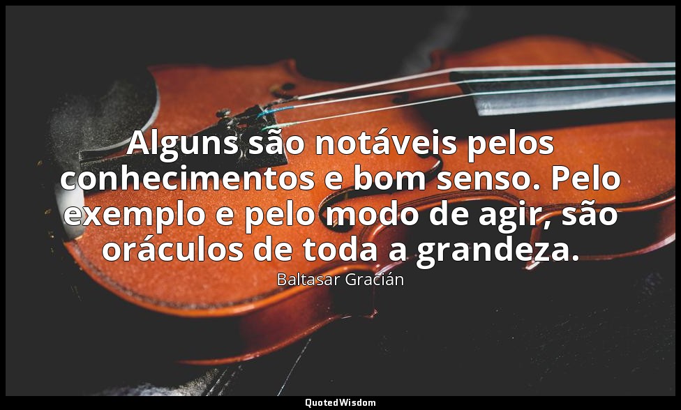 Alguns são notáveis pelos conhecimentos e bom senso. Pelo exemplo e pelo modo de — Baltasar Gracián