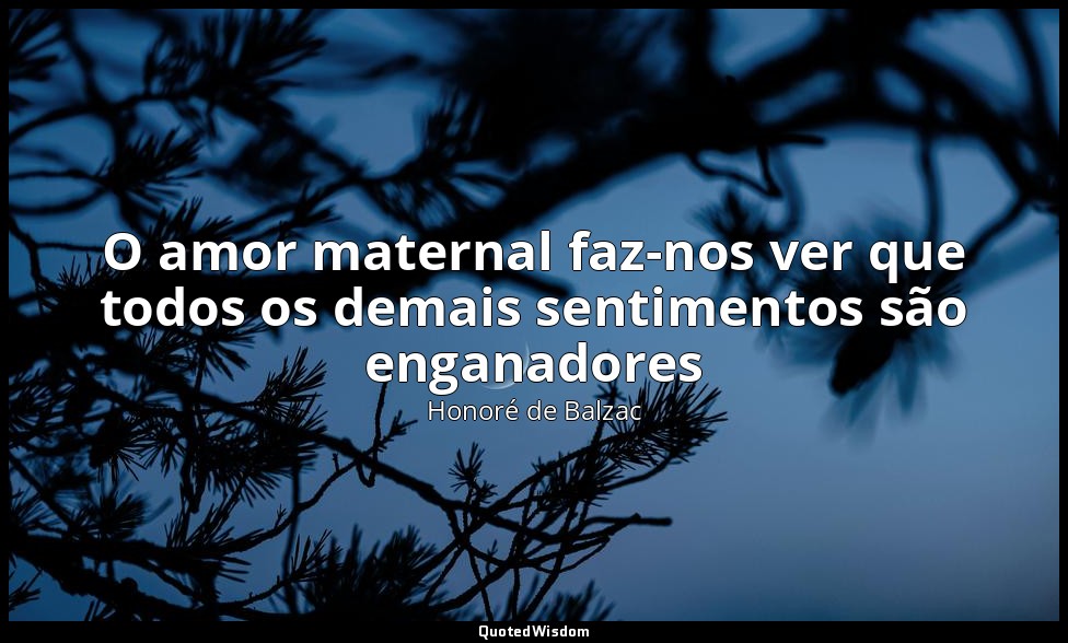 O amor maternal faz-nos ver que todos os demais sentimentos são enganadores — Honoré de Balzac