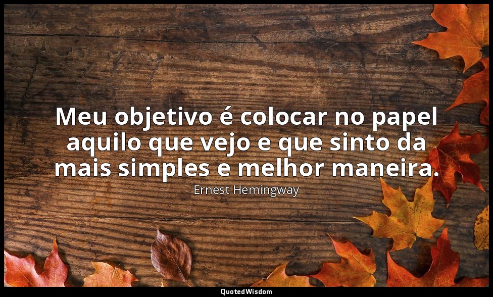 Meu objetivo é colocar no papel aquilo que vejo e que sinto da mais simples e me — Ernest Hemingway
