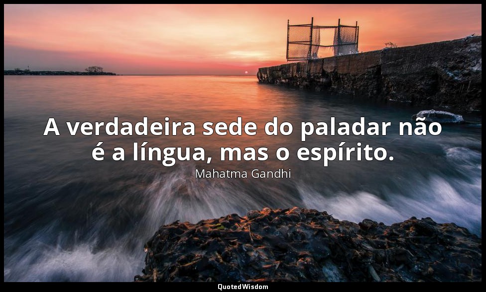 A verdadeira sede do paladar não é a língua, mas o espírito. — Mahatma Gandhi