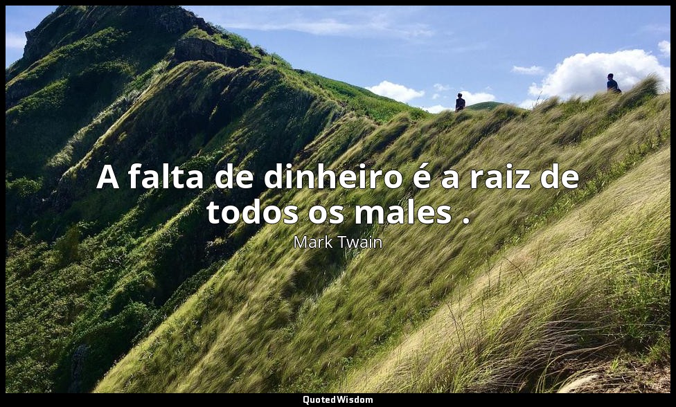 A falta de dinheiro é a raiz de todos os males . — Mark Twain