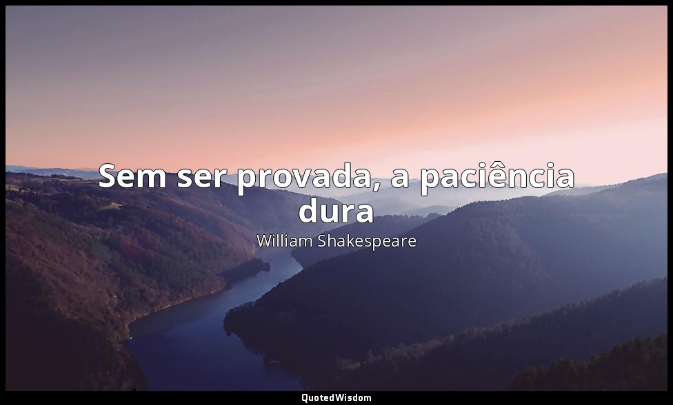 Sem ser provada, a paciência dura — William Shakespeare
