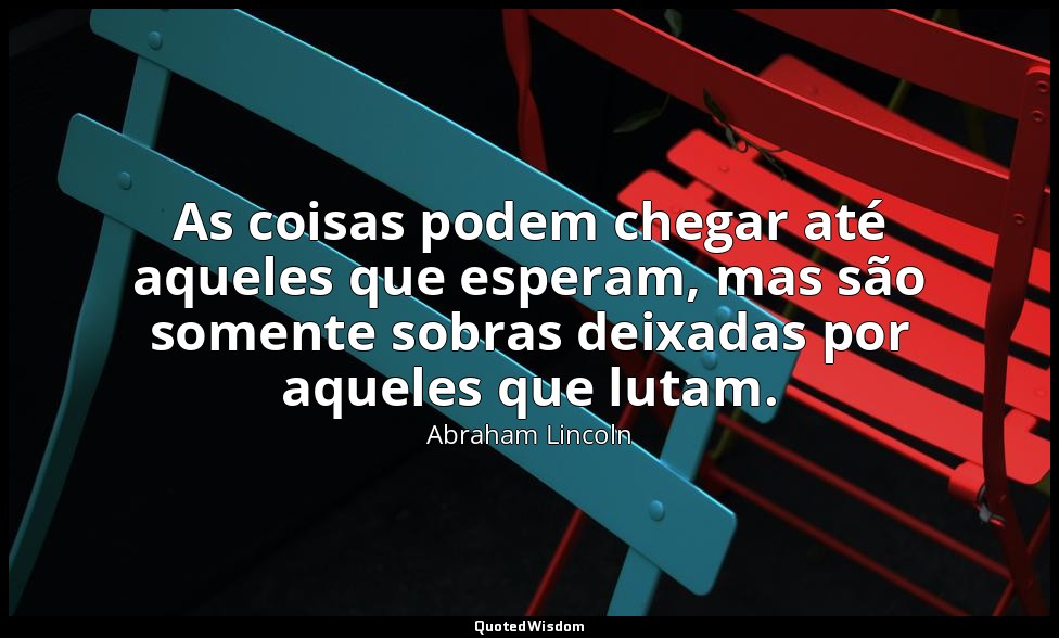 As coisas podem chegar até aqueles que esperam, mas são somente sobras deixadas  — Abraham Lincoln