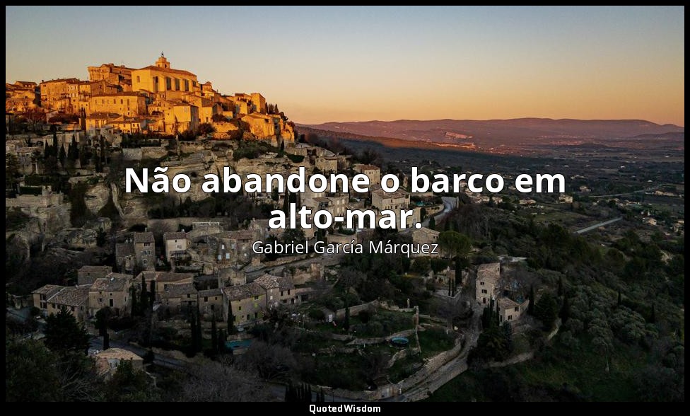 Não abandone o barco em alto-mar. — Gabriel García Márquez