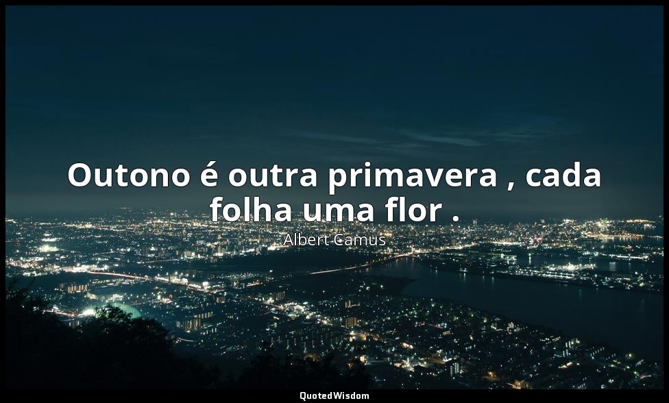 Outono é outra primavera , cada folha uma flor . — Albert Camus