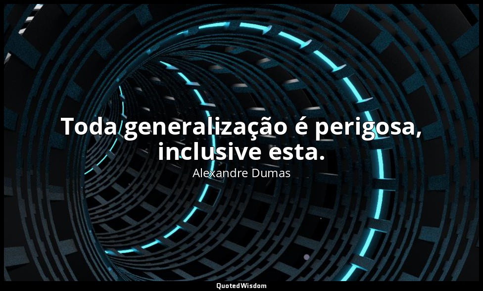 Toda generalização é perigosa, inclusive esta. — Alexandre Dumas