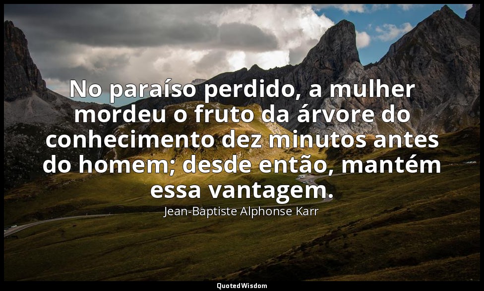 No paraíso perdido, a mulher mordeu o fruto da árvore do conhecimento dez minuto — Jean-Baptiste Alphonse Karr