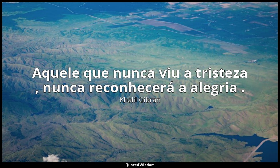 Aquele que nunca viu a tristeza , nunca reconhecerá a alegria . — Khalil Gibran