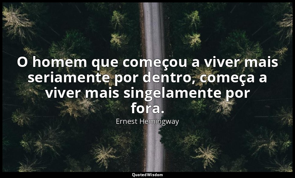 O homem que começou a viver mais seriamente por dentro, começa a viver mais sing — Ernest Hemingway