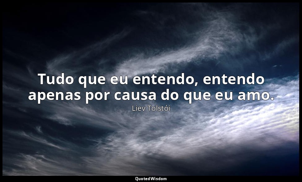 Tudo que eu entendo, entendo apenas por causa do que eu amo. — Liev Tolstói