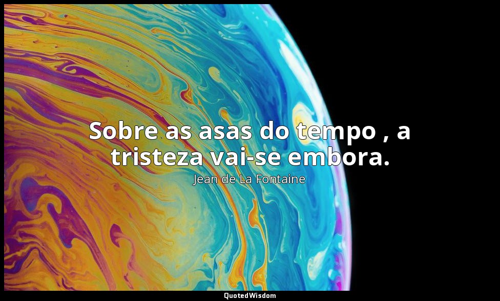 Sobre as asas do tempo , a tristeza vai-se embora. — Jean de La Fontaine