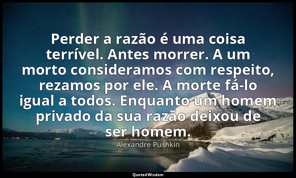 Perder a razão é uma coisa terrível. Antes morrer. A um morto consideramos com r — Alexandre Pushkin