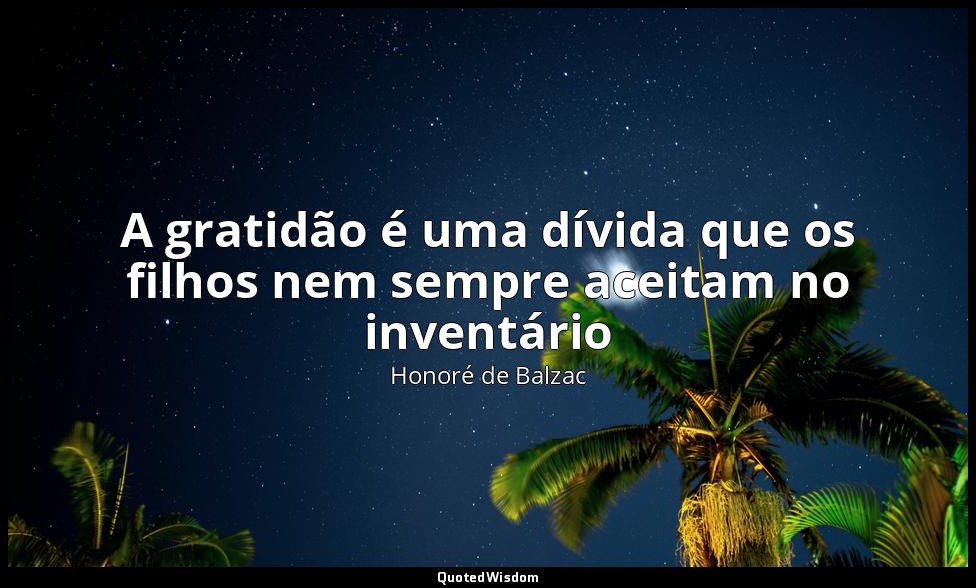 A gratidão é uma dívida que os filhos nem sempre aceitam no inventário — Honoré de Balzac